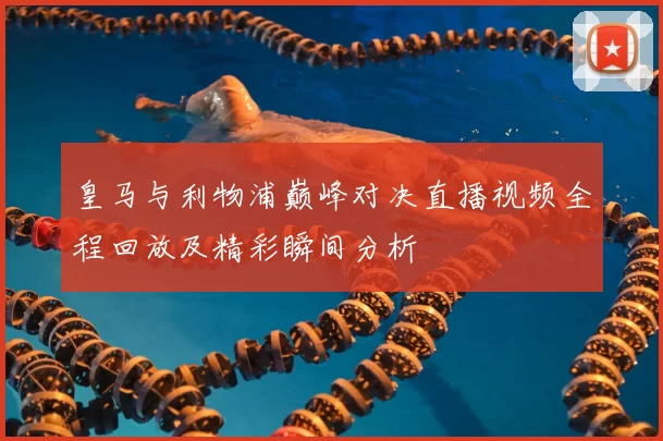 皇马与利物浦巅峰对决直播视频全程回放及精彩瞬间分析