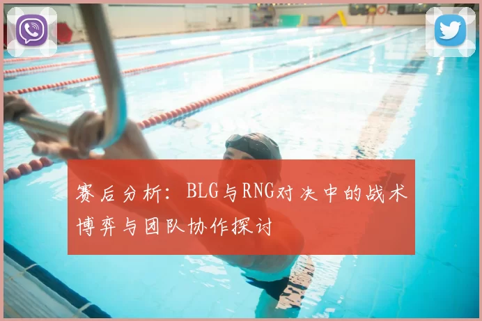 赛后分析:BLG与RNG对决中的战术博弈与团队协作探讨