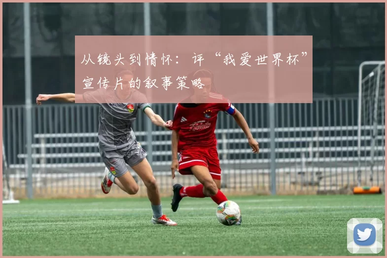 从镜头到情怀:评“我爱世界杯”宣传片的叙事策略