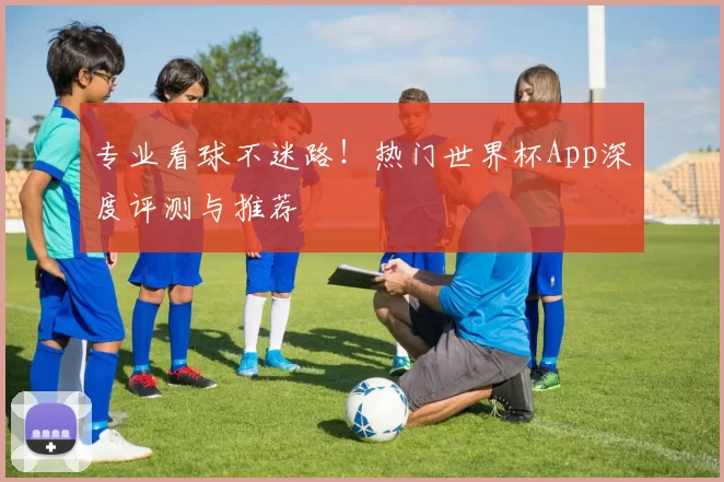 专业看球不迷路！热门世界杯App深度评测与推荐