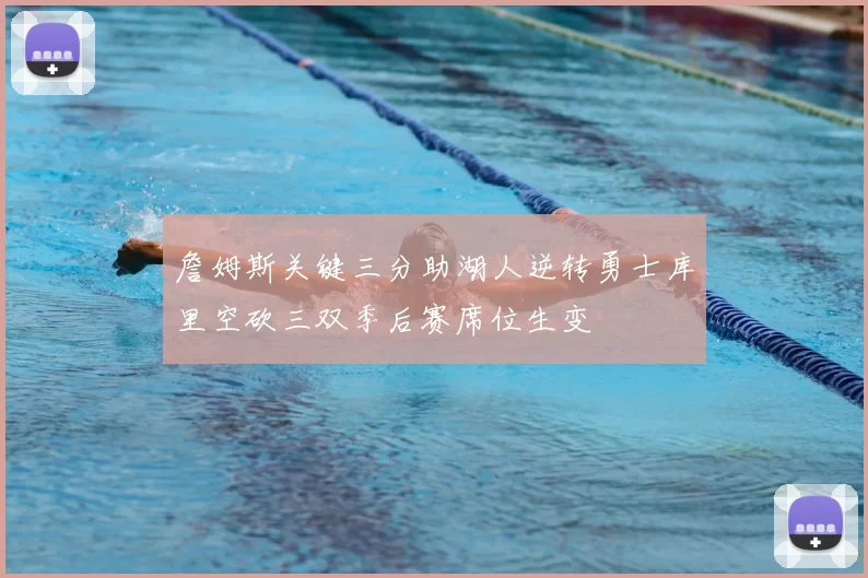 詹姆斯关键三分助湖人逆转勇士库里空砍三双季后赛席位生变