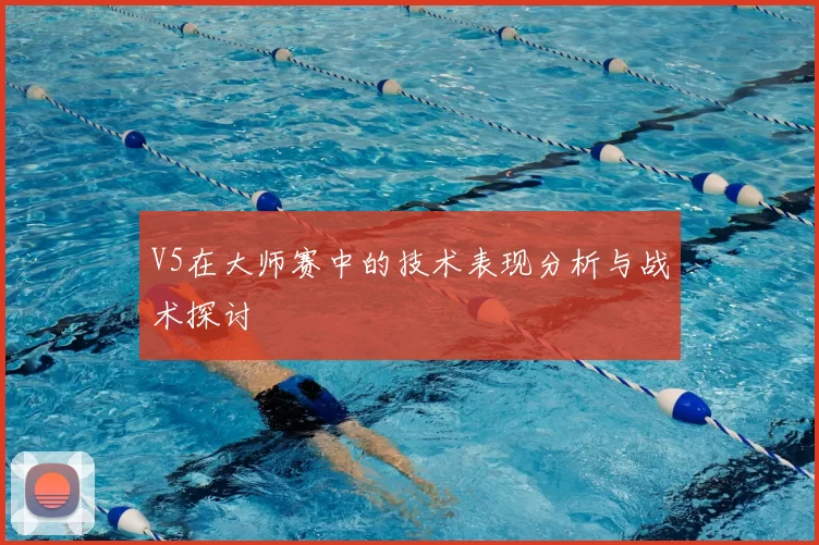 V5在大师赛中的技术表现分析与战术探讨