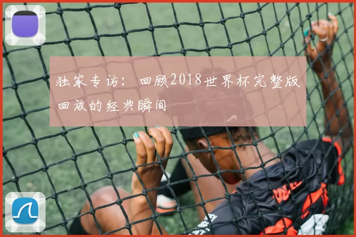 独家专访：回顾2018世界杯完整版回放的经典瞬间