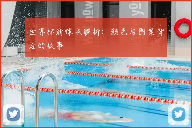 世界杯新球衣解析:颜色与图案背后的故事