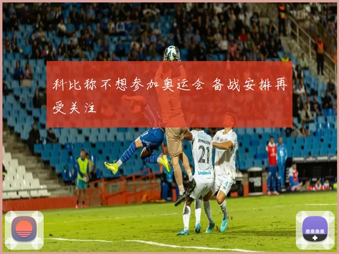科比称不想参加奥运会 备战安排再受关注