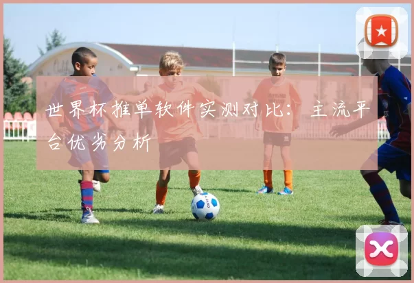 世界杯推单软件实测对比：主流平台优劣分析