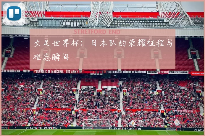 女足世界杯：日本队的荣耀征程与难忘瞬间