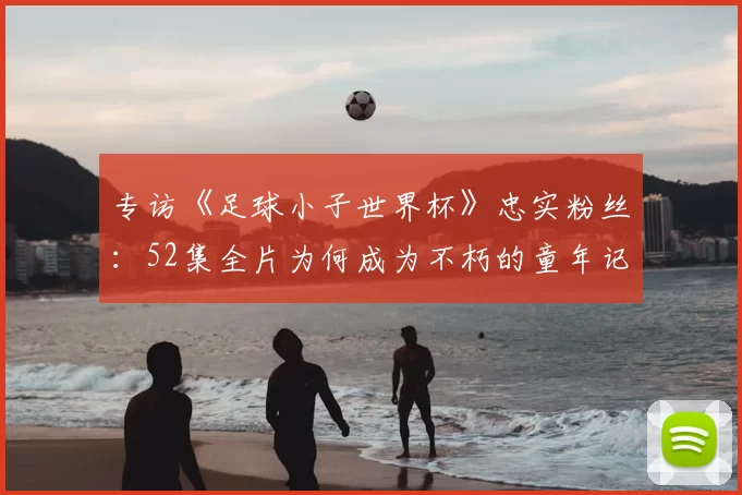 专访《足球小子世界杯》忠实粉丝：52集全片为何成为不朽的童年记忆