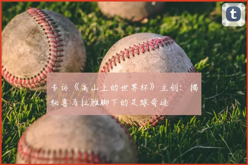 专访《高山上的世界杯》主创：揭秘喜马拉雅脚下的足球奇迹
