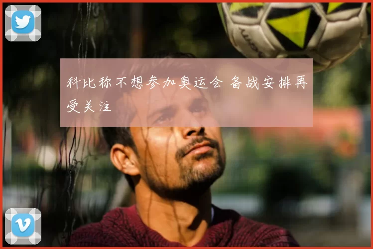 科比称不想参加奥运会 备战安排再受关注