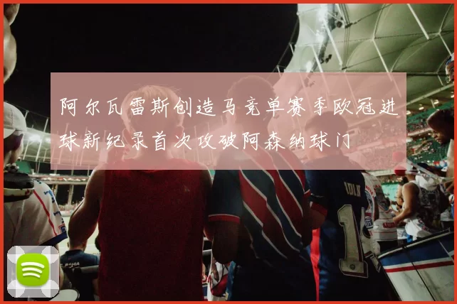 阿尔瓦雷斯创造马竞单赛季欧冠进球新纪录首次攻破阿森纳球门