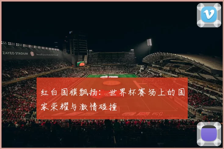 红白国旗飘扬:世界杯赛场上的国家荣耀与激情碰撞