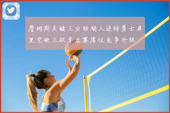 詹姆斯关键三分助湖人逆转勇士库里空砍三双季后赛席位竞争升级