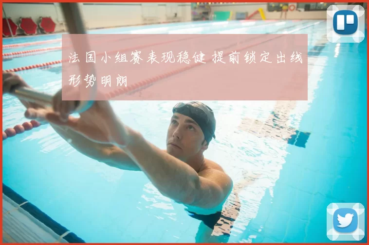 法国小组赛表现稳健 提前锁定出线形势明朗