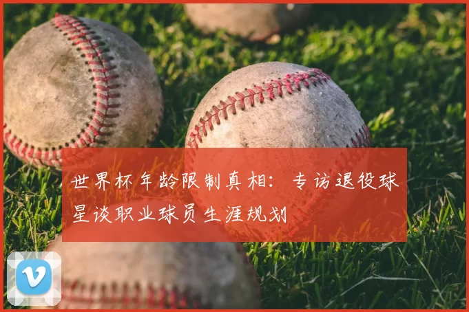 世界杯年龄限制真相:专访退役球星谈职业球员生涯规划