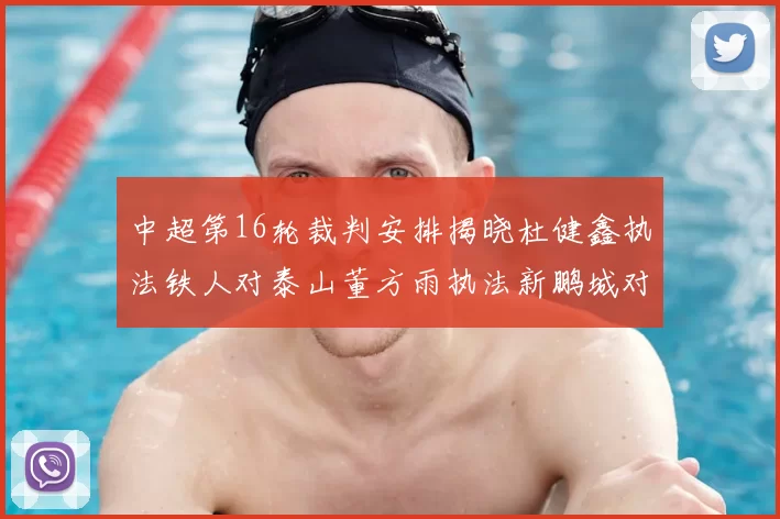 中超第16轮裁判安排揭晓杜健鑫执法铁人对泰山董方雨执法新鹏城对蓉城