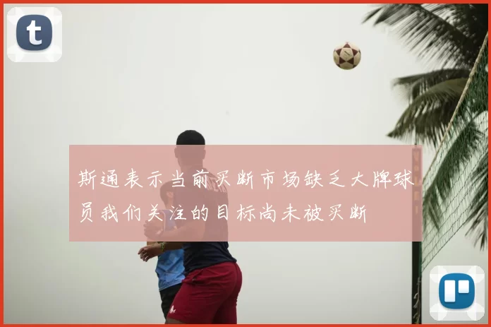 斯通表示当前买断市场缺乏大牌球员我们关注的目标尚未被买断