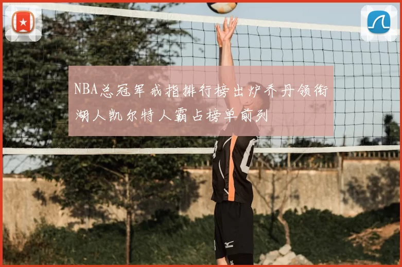 NBA总冠军戒指排行榜出炉乔丹领衔湖人凯尔特人霸占榜单前列