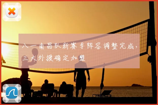 八一南昌队新赛季阵容调整完成,三大外援确定加盟
