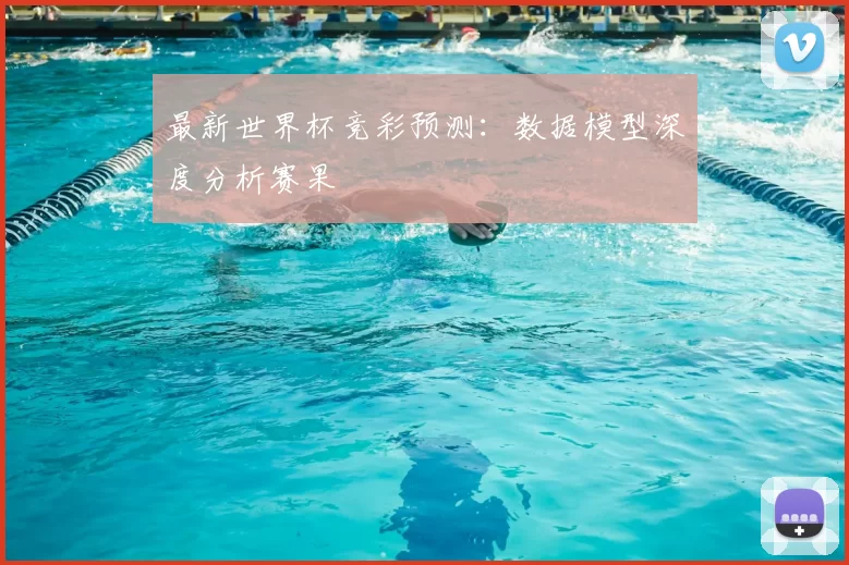 最新世界杯竞彩预测:数据模型深度分析赛果