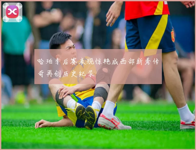 哈珀季后赛表现惊艳成西部新秀传奇再创历史纪录