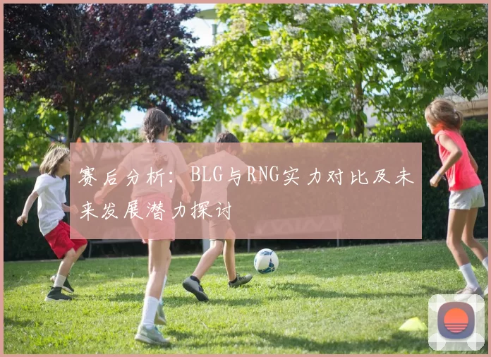 赛后分析:BLG与RNG实力对比及未来发展潜力探讨