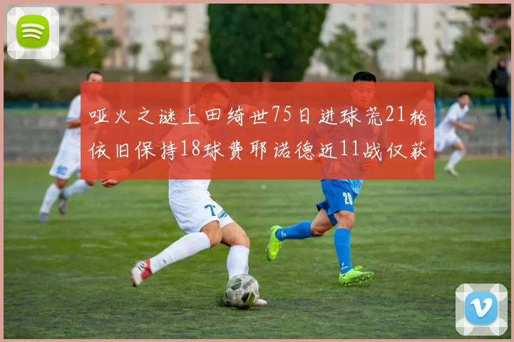哑火之谜上田绮世75日进球荒21轮依旧保持18球费耶诺德近11战仅获3胜