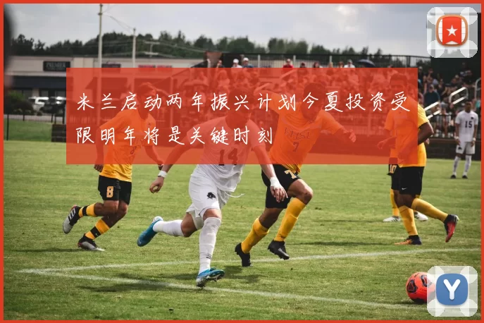 米兰启动两年振兴计划今夏投资受限明年将是关键时刻