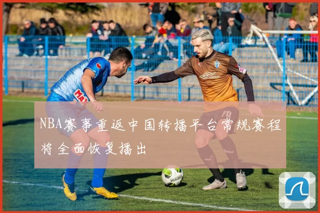 NBA赛事重返中国转播平台常规赛程将全面恢复播出