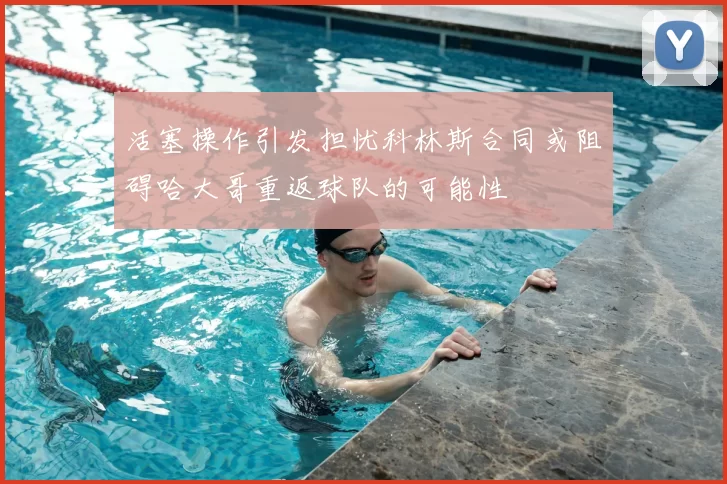 活塞操作引发担忧科林斯合同或阻碍哈大哥重返球队的可能性