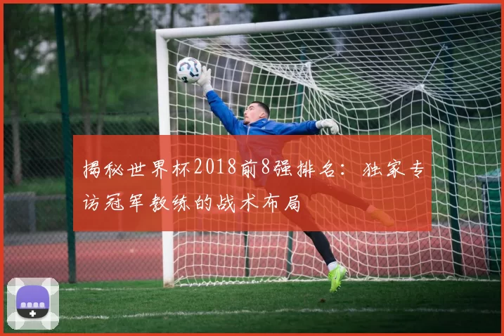 揭秘世界杯2018前8强排名:独家专访冠军教练的战术布局