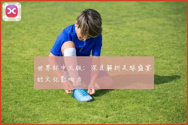 世界杯中文版：深度解析足球盛宴的文化影响力
