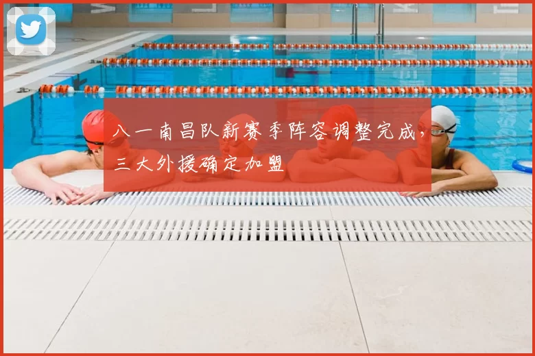 八一南昌队新赛季阵容调整完成,三大外援确定加盟