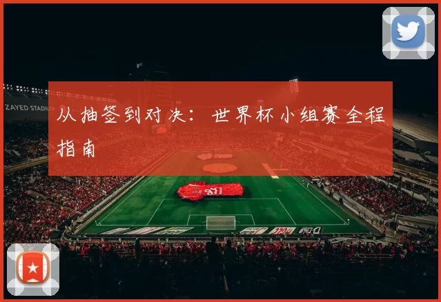 从抽签到对决：世界杯小组赛全程指南