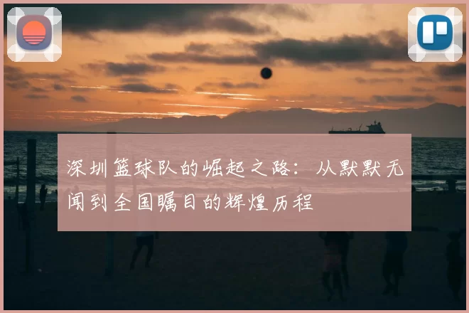深圳篮球队的崛起之路:从默默无闻到全国瞩目的辉煌历程