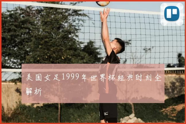美国女足1999年世界杯经典时刻全解析