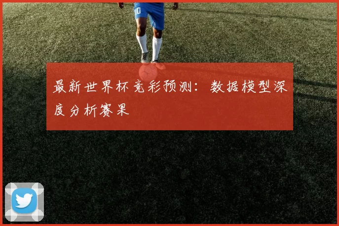 最新世界杯竞彩预测:数据模型深度分析赛果