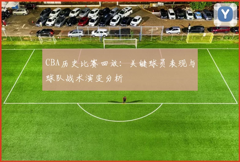 CBA历史比赛回放：关键球员表现与球队战术演变分析