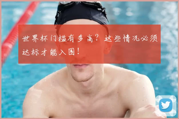 世界杯门槛有多高？这些情况必须达标才能入围！