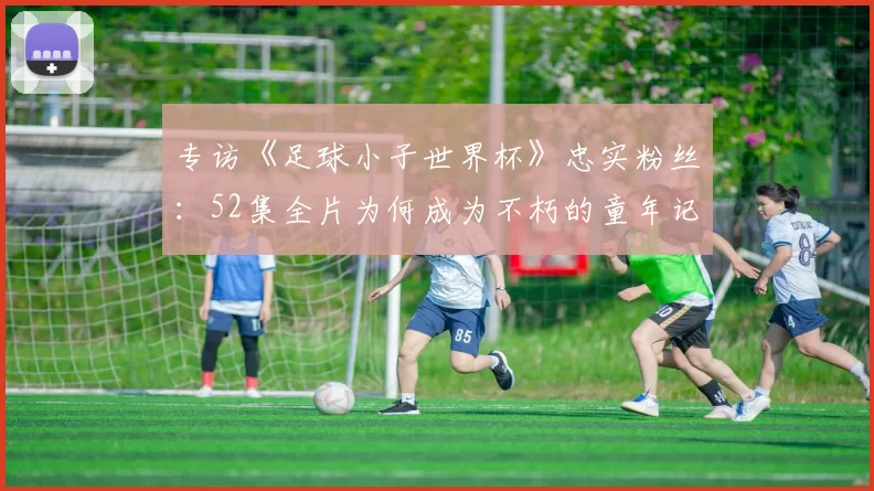 专访《足球小子世界杯》忠实粉丝：52集全片为何成为不朽的童年记忆