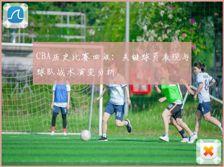 CBA历史比赛回放：关键球员表现与球队战术演变分析