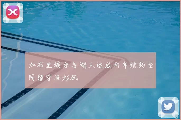 加布里埃尔与湖人达成两年续约合同留守洛杉矶