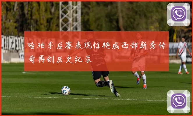 哈珀季后赛表现惊艳成西部新秀传奇再创历史纪录