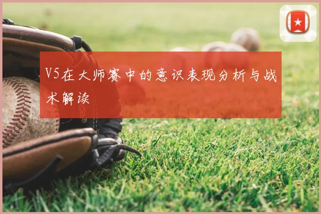 V5在大师赛中的意识表现分析与战术解读