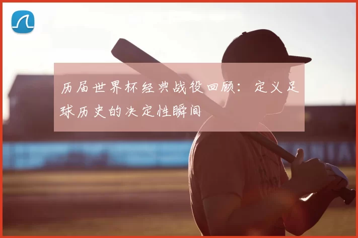 历届世界杯经典战役回顾：定义足球历史的决定性瞬间