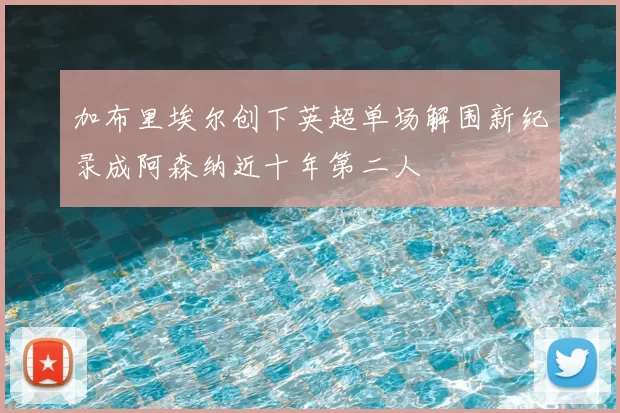 加布里埃尔创下英超单场解围新纪录成阿森纳近十年第二人