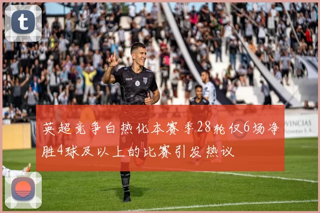 英超竞争白热化本赛季28轮仅6场净胜4球及以上的比赛引发热议