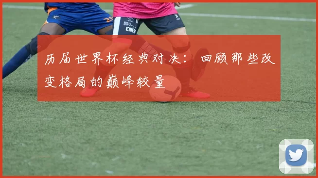 历届世界杯经典对决:回顾那些改变格局的巅峰较量