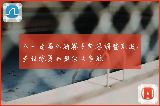 八一南昌队新赛季阵容调整完成,多位球员加盟助力争冠