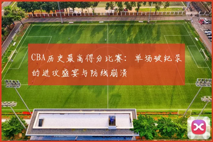 CBA历史最高得分比赛：单场破纪录的进攻盛宴与防线崩溃